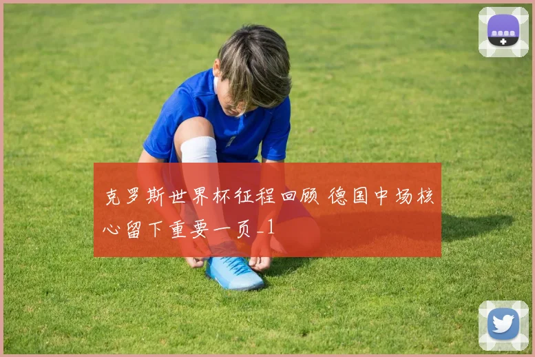 克罗斯世界杯征程回顾 德国中场核心留下重要一页_1