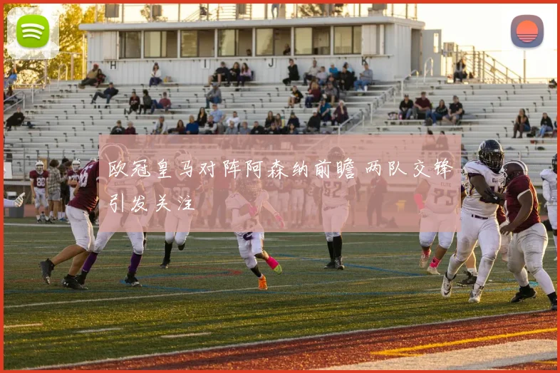 欧冠皇马对阵阿森纳前瞻 两队交锋引发关注