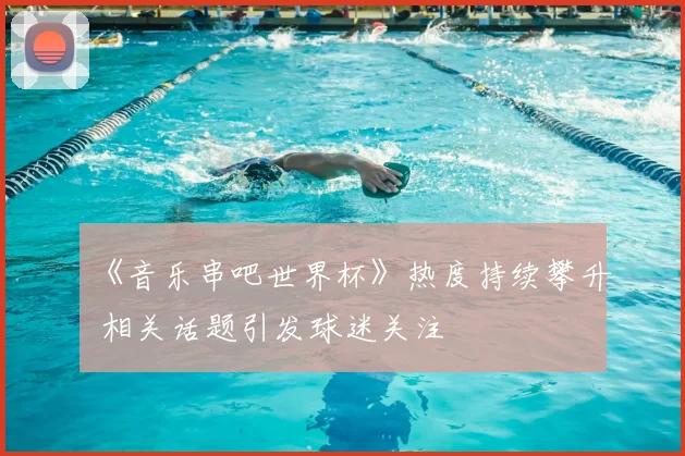 《音乐串吧世界杯》热度持续攀升 相关话题引发球迷关注