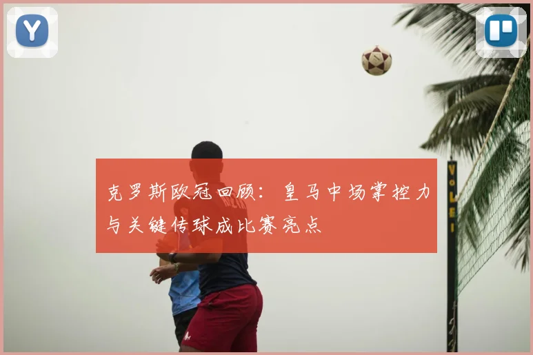 克罗斯欧冠回顾：皇马中场掌控力与关键传球成比赛亮点