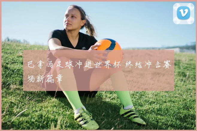 巴拿马足球冲进世界杯 终结冲击赛场新篇章