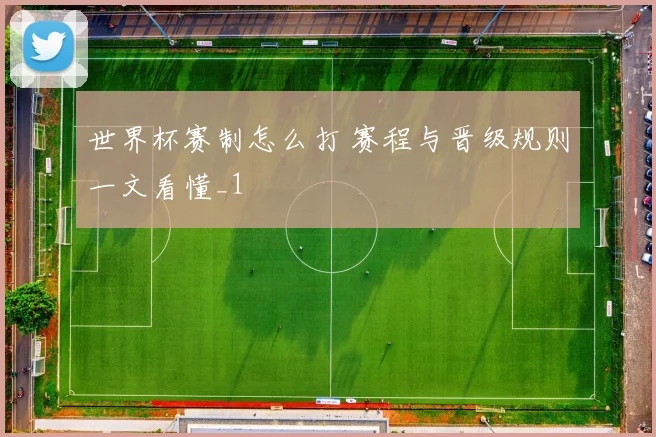 世界杯赛制怎么打 赛程与晋级规则一文看懂_1