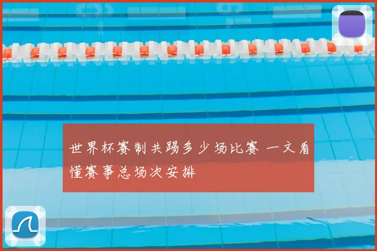 世界杯赛制共踢多少场比赛 一文看懂赛事总场次安排