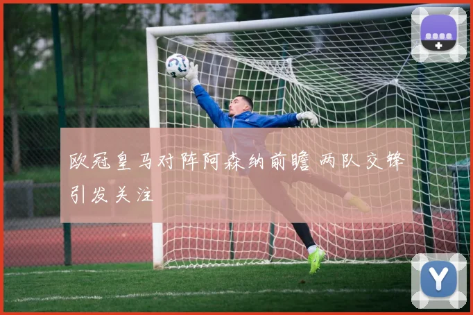 欧冠皇马对阵阿森纳前瞻 两队交锋引发关注